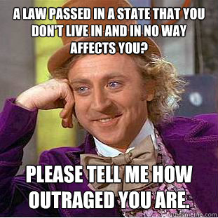 A law passed in a state that you don't live in and in no way affects you? Please tell me how outraged you are. - A law passed in a state that you don't live in and in no way affects you? Please tell me how outraged you are.  Condescending Wonka