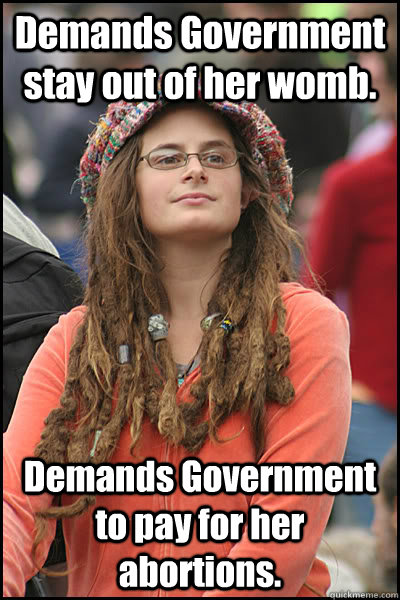 Demands Government stay out of her womb. Demands Government to pay for her abortions.   College Liberal