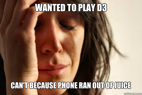 WANTED TO PLAY D3
 CAN'T BECAUSE PHONE RAN OUT OF JUICE
   First World Problems