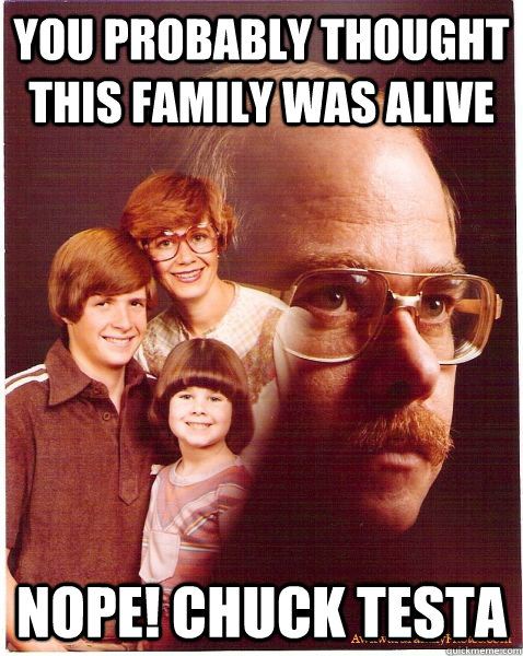 you probably thought this family was alive nope! chuck testa  Vengeance Dad