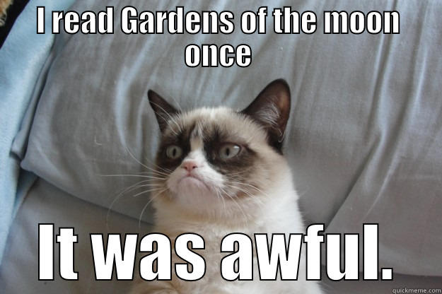 I READ GARDENS OF THE MOON ONCE IT WAS AWFUL. Grumpy Cat