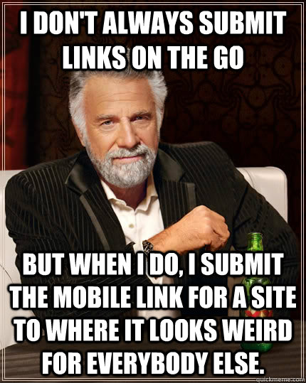 I don't always submit links on the go but when I do, I submit the mobile link for a site to where it looks weird for everybody else. - I don't always submit links on the go but when I do, I submit the mobile link for a site to where it looks weird for everybody else.  The Most Interesting Man In The World