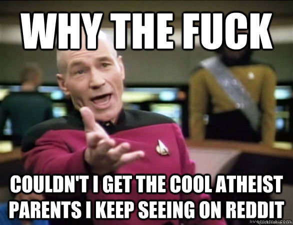 why the fuck couldn't I get the cool atheist parents I keep seeing on reddit  Annoyed Picard HD