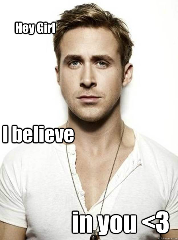 Hey Girl I believe in you <3  Ryan Gosling Hey Girl