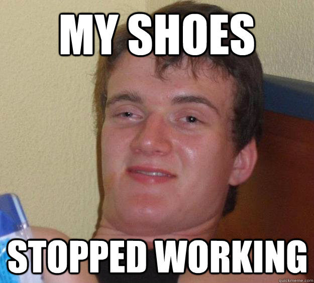 My shoes stopped working - My shoes stopped working  10 Guy