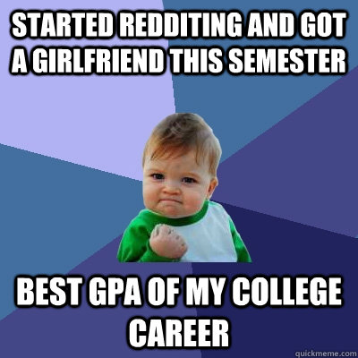 Started Redditing and got a girlfriend this semester Best GPA of my College Career  Success Kid