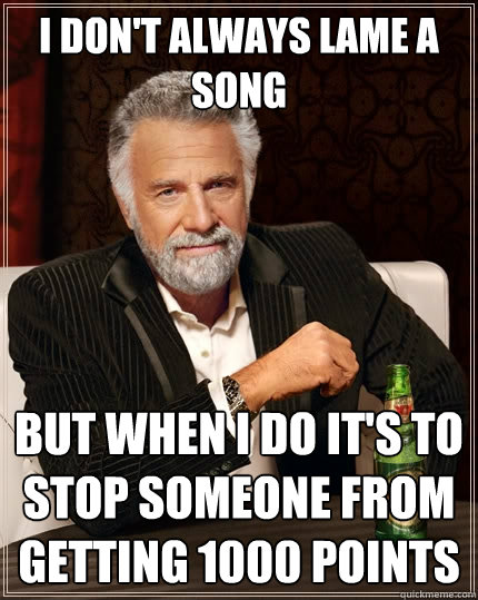 i don't always lame a song but when i do it's to stop someone from getting 1000 points  The Most Interesting Man In The World