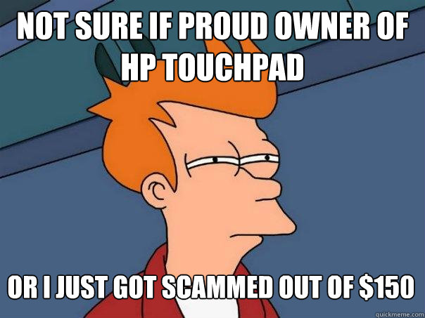 Not sure if proud owner Of HP touchpad or I just got scammed out of $150  Futurama Fry