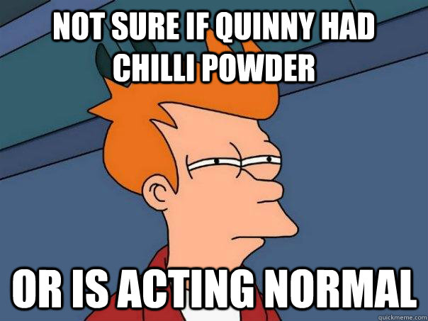 Not sure if quinny had chilli powder or is acting normal - Not sure if quinny had chilli powder or is acting normal  Futurama Fry