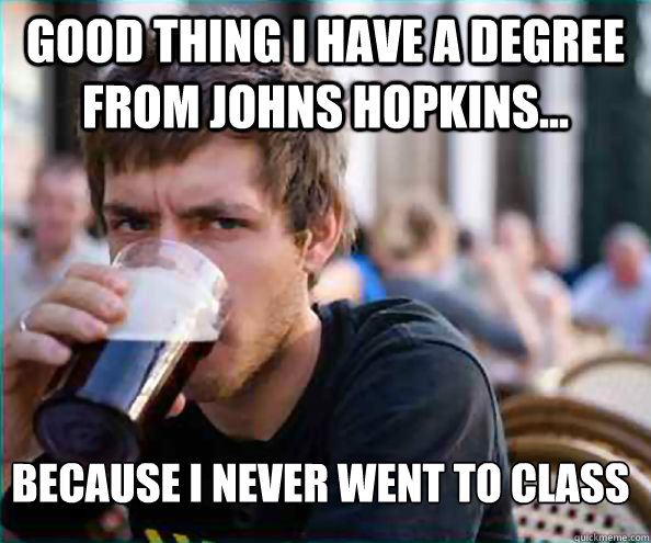 Good thing I have a degree from Johns Hopkins... because I never went to class - Good thing I have a degree from Johns Hopkins... because I never went to class  Lazy College Senior