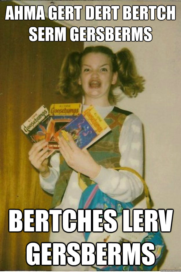 AHMA GERT DERT BERTCH SERM GERSBERMS BERTCHES LERV GERSBERMS - AHMA GERT DERT BERTCH SERM GERSBERMS BERTCHES LERV GERSBERMS  goosebumps girl