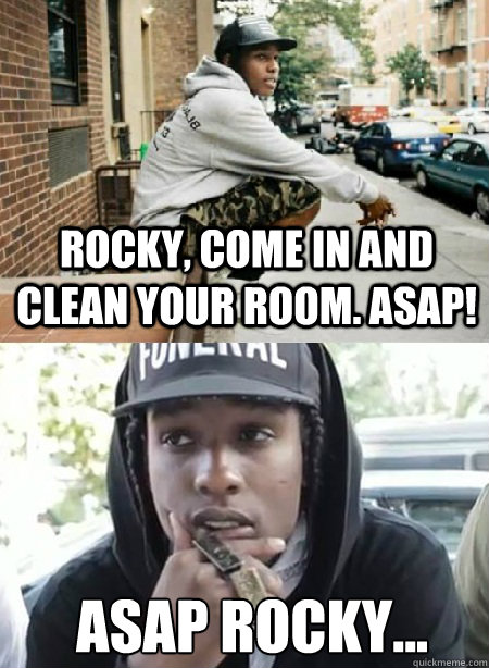 Rocky, come in and clean your room. asap! asap rocky...  