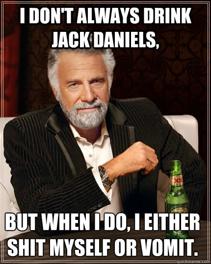 I don't always drink Jack Daniels, but when I do, I either shit myself or vomit.

 - I don't always drink Jack Daniels, but when I do, I either shit myself or vomit.

  The Most Interesting Man In The World