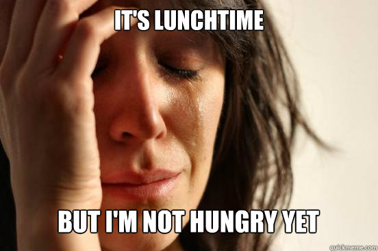 IT'S LUNCHTIME
 BUT I'M NOT HUNGRY YET Caption 3 goes here - IT'S LUNCHTIME
 BUT I'M NOT HUNGRY YET Caption 3 goes here  First World Problems