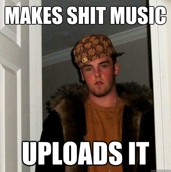 makes shit music uploads it - makes shit music uploads it  Scumbag Steve