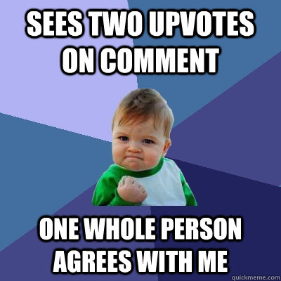 sees two Upvotes on comment One whole person agrees with me  Success Kid