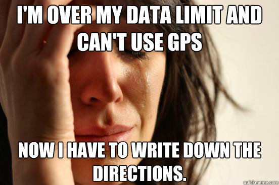 I'm over my data limit and can't use gps now I have to write down the directions.  First World Problems