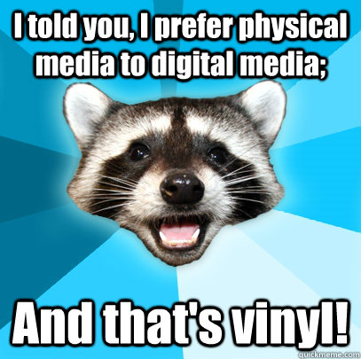 I told you, I prefer physical media to digital media; And that's vinyl!  Lame Pun Coon