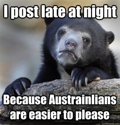 I post late at night Because Austrainlians are easier to please  Confession Bear