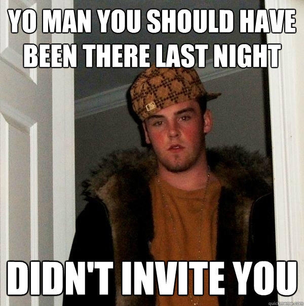 Yo man you should have been there last night didn't invite you - Yo man you should have been there last night didn't invite you  Scumbag Steve