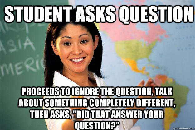 Student asks question Proceeds to ignore the question, talk about something completely different, then asks, 