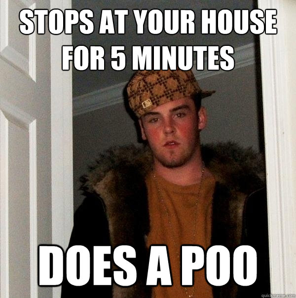 Stops at your house for 5 minutes does a poo - Stops at your house for 5 minutes does a poo  Scumbag Steve