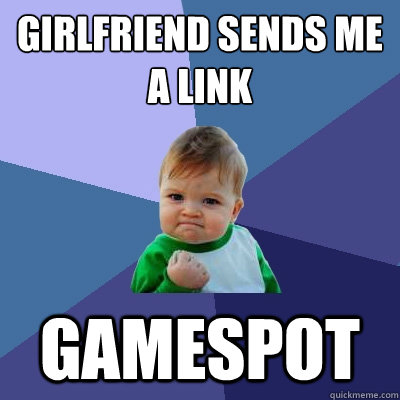 Girlfriend sends me a link Gamespot - Girlfriend sends me a link Gamespot  Success Kid