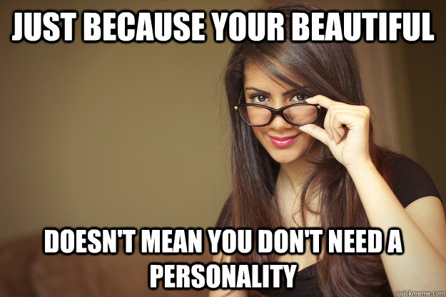 Just because your beautiful doesn't mean you don't need a personality  Actual Sexual Advice Girl