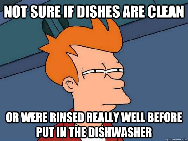 Not sure if dishes are clean Or were rinsed really well before put in the dishwasher  Futurama Fry