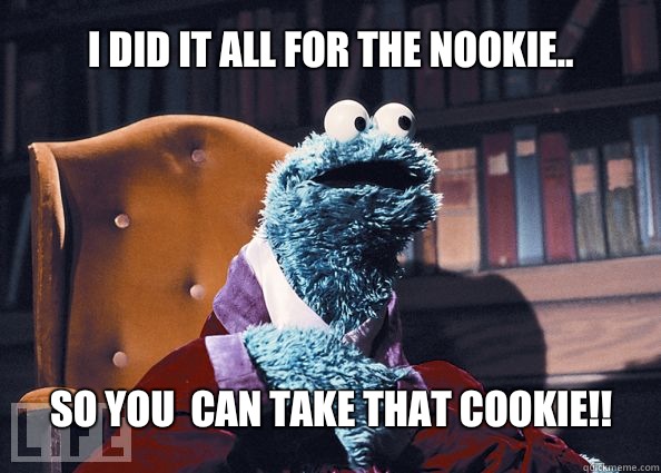 I did it all for the nookie.. So You  can take that cookie!!  - I did it all for the nookie.. So You  can take that cookie!!   Cookieman