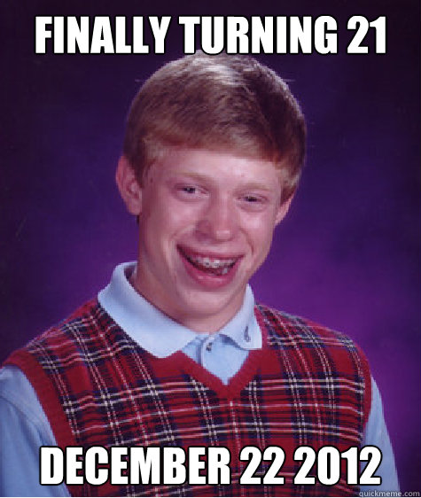 Finally turning 21 december 22 2012  Bad Luck Brian