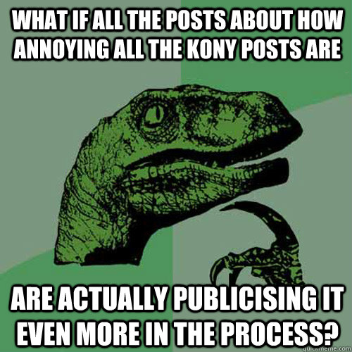 What if all the posts about how annoying all the KONY posts are Are actually publicising it even more in the process?  Philosoraptor