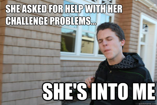 She asked for help with her challenge problems... She's into me  