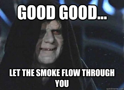 good good... let the smoke flow through you   Emperor Palpatine