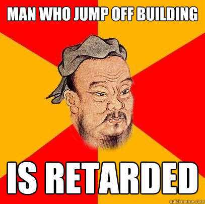 man who jump off building is retarded  Confucius says