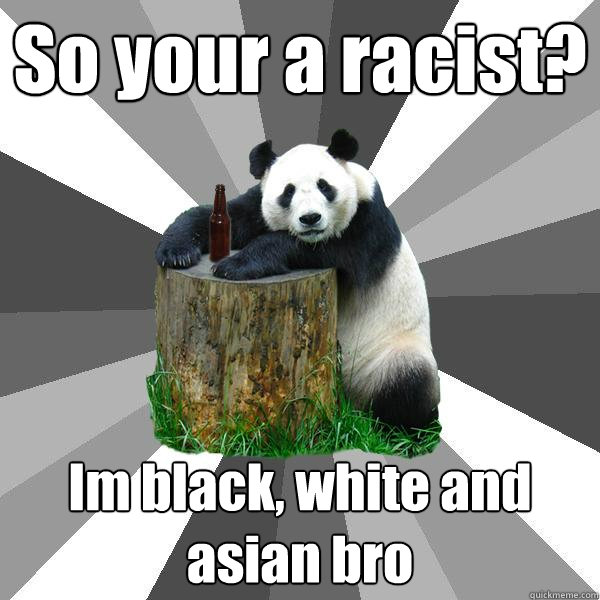 So your a racist? Im black, white and asian bro  Pickup-Line Panda