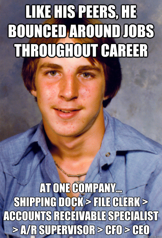 Like his peers, he bounced around jobs throughout career At one company...
Shipping dock > File clerk > Accounts receivable specialist > A/R supervisor > CFO > CEO  Old Economy Steven