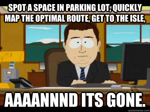 Spot a space in parking lot, quickly map the optimal route, get to the isle, Aaaannnd its gone. - Spot a space in parking lot, quickly map the optimal route, get to the isle, Aaaannnd its gone.  Aaand its gone