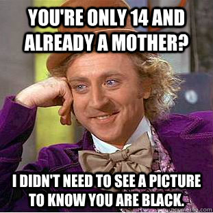 You're only 14 and already a Mother? I didn't need to see a picture to know you are black.  Creepy Wonka