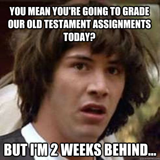 You mean you're going to grade our Old Testament assignments today? but i'm 2 weeks behind...  conspiracy keanu