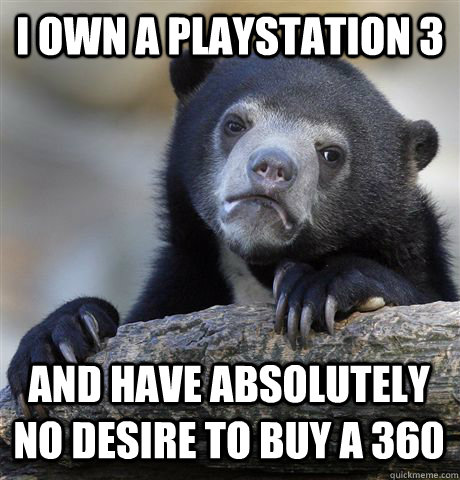 I OWN A PLAYSTATION 3 AND HAVE ABSOLUTELY NO DESIRE TO BUY A 360  Confession Bear