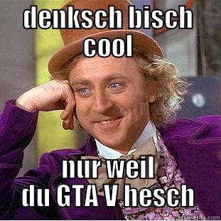 DENKSCH BISCH COOL NUR WEIL DU GTA V HESCH Condescending Wonka