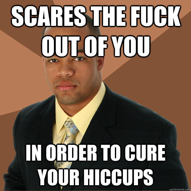 Scares the fuck out of you In order to cure your hiccups - Scares the fuck out of you In order to cure your hiccups  Successful Black Man