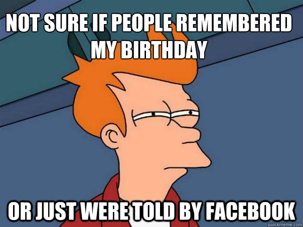 Not sure if people remembered my birthday Or just were told by facebook  Futurama Fry