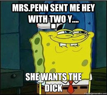 MRS.PENN SENT ME HEY WITH TWO Y.... SHE WANTS THE
DICK  Spongebob