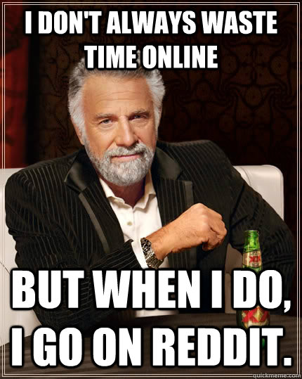 I don't always waste time online but when I do, I go on Reddit.  The Most Interesting Man In The World