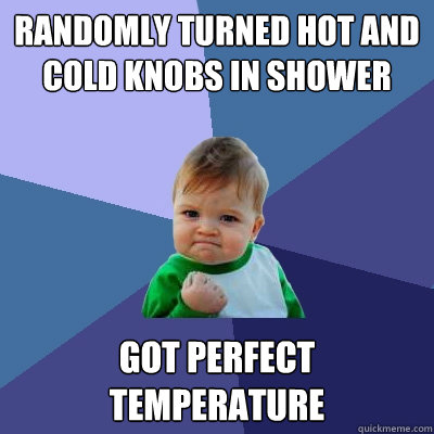 randomly turned hot and cold knobs in shower got perfect temperature - randomly turned hot and cold knobs in shower got perfect temperature  Success Kid