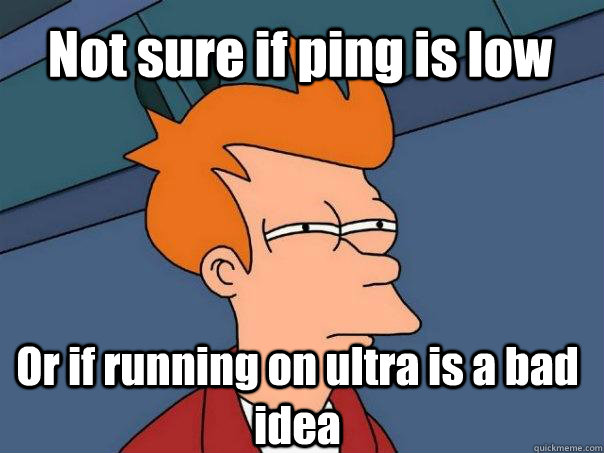 Not sure if ping is low Or if running on ultra is a bad idea  Futurama Fry