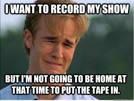 I want to record my show But I'm not going to be home at that time to put the tape in. - I want to record my show But I'm not going to be home at that time to put the tape in.  1990s Problems