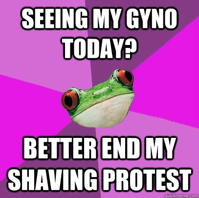 Seeing my Gyno today? better end my shaving protest - Seeing my Gyno today? better end my shaving protest  Foul Bachelorette Frog